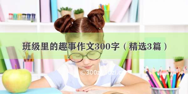 班级里的趣事作文300字（精选3篇）