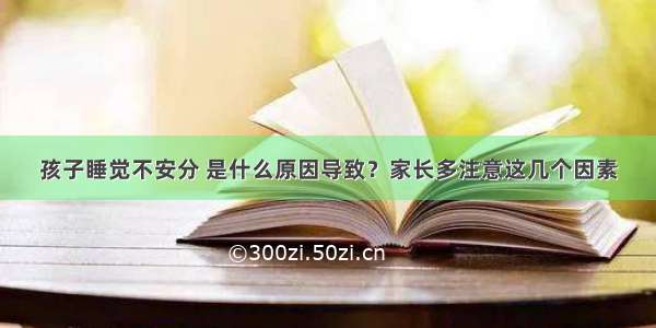 孩子睡觉不安分 是什么原因导致？家长多注意这几个因素