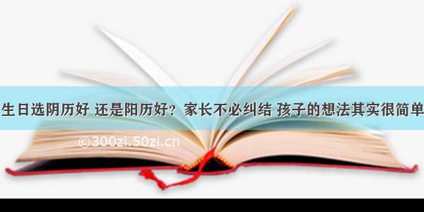 生日选阴历好 还是阳历好？家长不必纠结 孩子的想法其实很简单