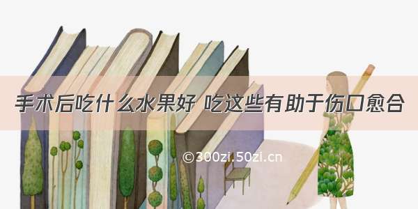 手术后吃什么水果好 吃这些有助于伤口愈合