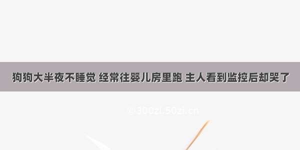 狗狗大半夜不睡觉 经常往婴儿房里跑 主人看到监控后却哭了