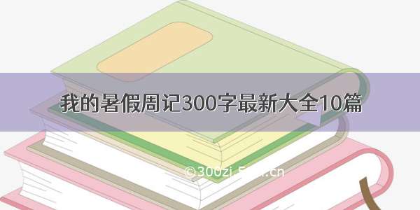 我的暑假周记300字最新大全10篇