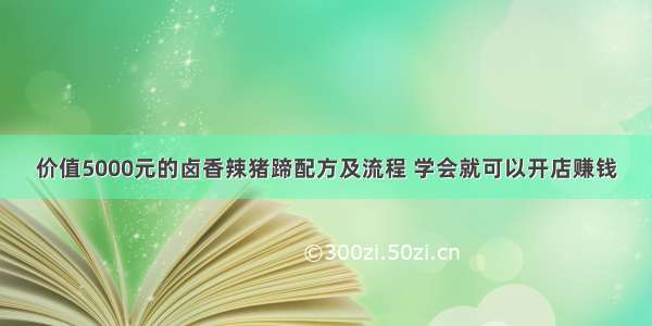 价值5000元的卤香辣猪蹄配方及流程 学会就可以开店赚钱