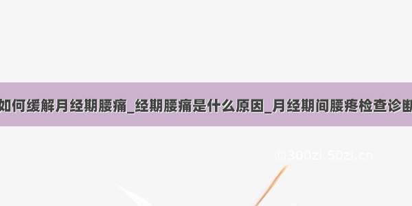 如何缓解月经期腰痛_经期腰痛是什么原因_月经期间腰疼检查诊断