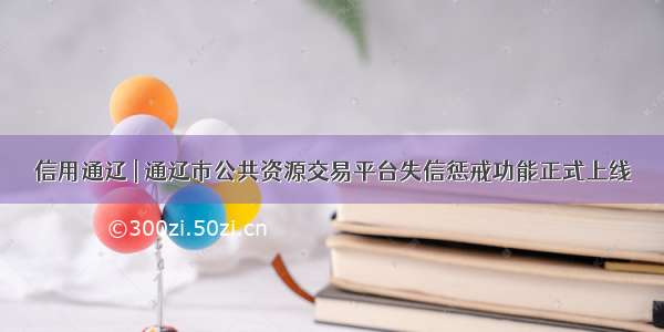 信用通辽 | 通辽市公共资源交易平台失信惩戒功能正式上线