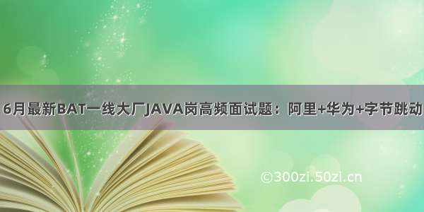 6月最新BAT一线大厂JAVA岗高频面试题：阿里+华为+字节跳动