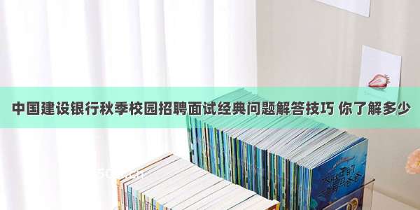 中国建设银行秋季校园招聘面试经典问题解答技巧 你了解多少