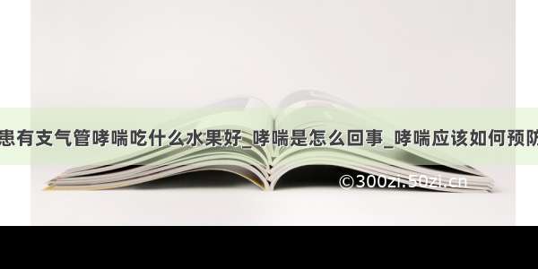 患有支气管哮喘吃什么水果好_哮喘是怎么回事_哮喘应该如何预防