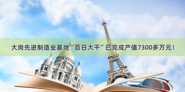 大岗先进制造业基地“百日大干”已完成产值7300多万元！