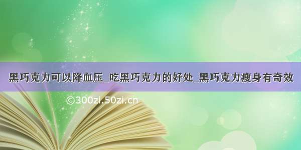 黑巧克力可以降血压_吃黑巧克力的好处_黑巧克力瘦身有奇效