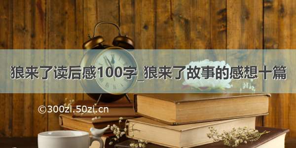 狼来了读后感100字_狼来了故事的感想十篇