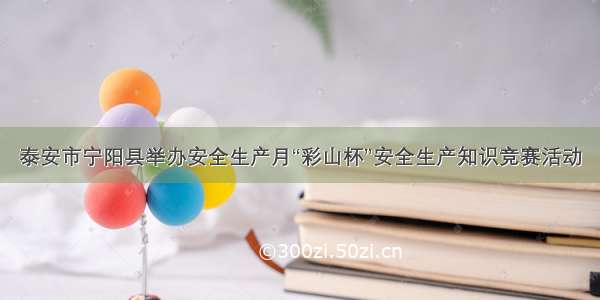 泰安市宁阳县举办安全生产月“彩山杯”安全生产知识竞赛活动