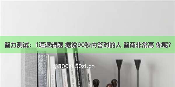 智力测试：1道逻辑题 据说90秒内答对的人 智商非常高 你呢？