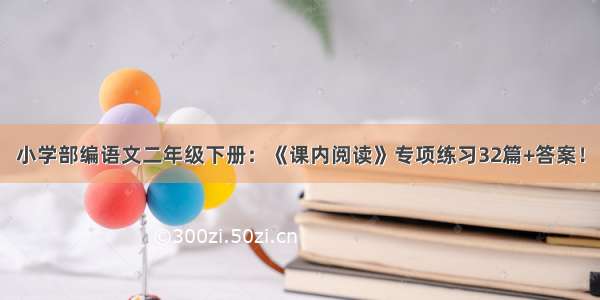 小学部编语文二年级下册：《课内阅读》专项练习32篇+答案！