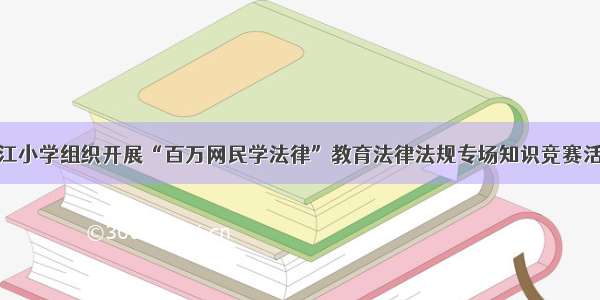 九江小学组织开展“百万网民学法律”教育法律法规专场知识竞赛活动