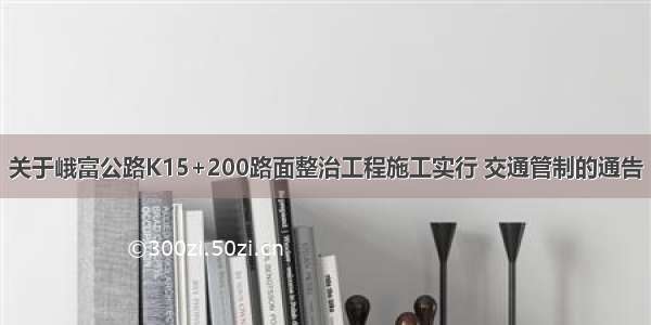 关于峨富公路K15+200路面整治工程施工实行 交通管制的通告