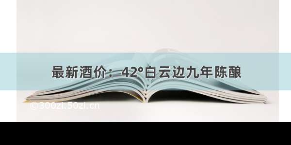 最新酒价：42°白云边九年陈酿