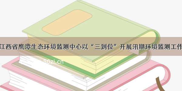 江西省鹰潭生态环境监测中心以“三到位”开展汛期环境监测工作