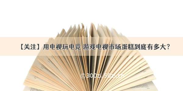 【关注】用电视玩电竞 游戏电视市场蛋糕到底有多大？