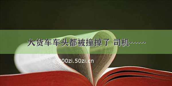 大货车车头都被撞掉了 司机……