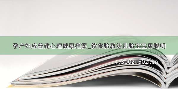 孕产妇应普建心理健康档案_饮食胎教法让胎宝宝更聪明