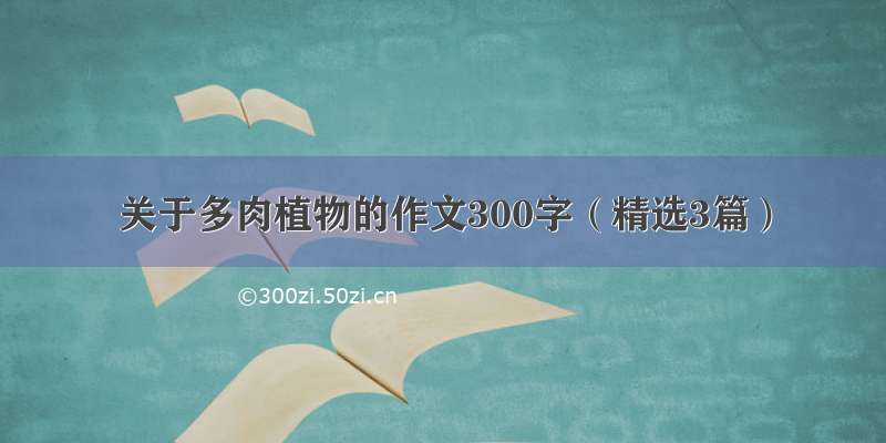 关于多肉植物的作文300字（精选3篇）