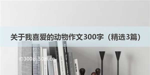 关于我喜爱的动物作文300字（精选3篇）