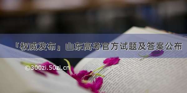 「权威发布」山东高考官方试题及答案公布