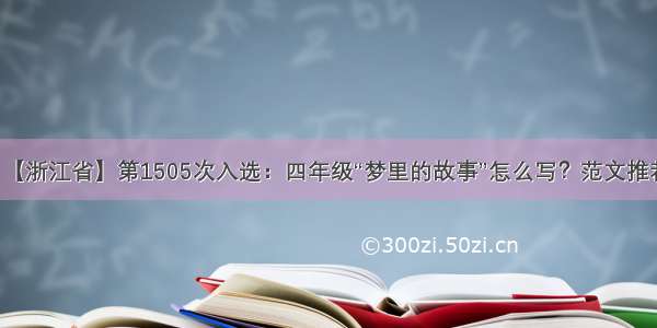 【浙江省】第1505次入选：四年级“梦里的故事”怎么写？范文推荐