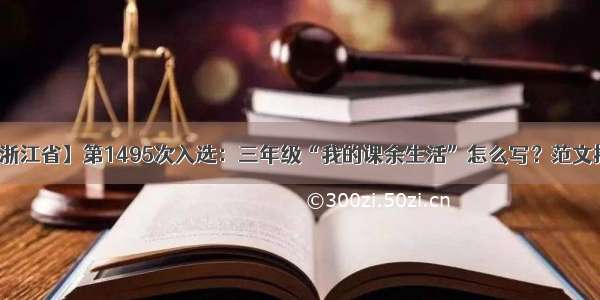 【浙江省】第1495次入选：三年级“我的课余生活”怎么写？范文推荐