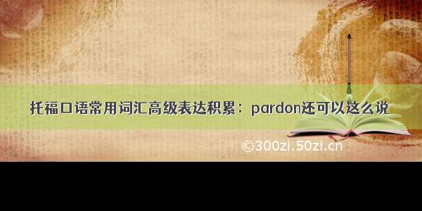 托福口语常用词汇高级表达积累：pardon还可以这么说