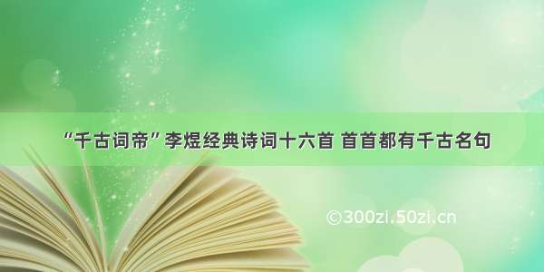 “千古词帝”李煜经典诗词十六首 首首都有千古名句