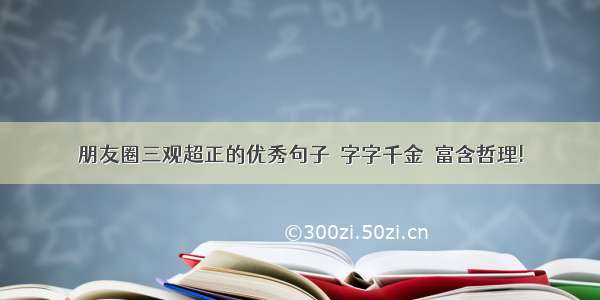 朋友圈三观超正的优秀句子  字字千金  富含哲理!