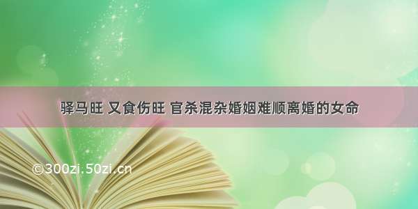 驿马旺 又食伤旺 官杀混杂婚姻难顺离婚的女命