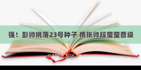 强！彭帅挑落23号种子 携张帅段莹莹晋级