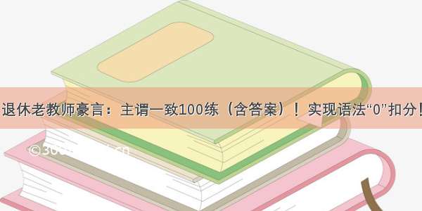 退休老教师豪言：主谓一致100练（含答案）！实现语法“0”扣分！