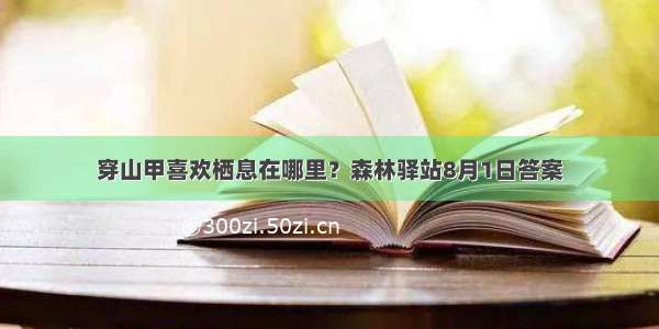 穿山甲喜欢栖息在哪里？森林驿站8月1日答案