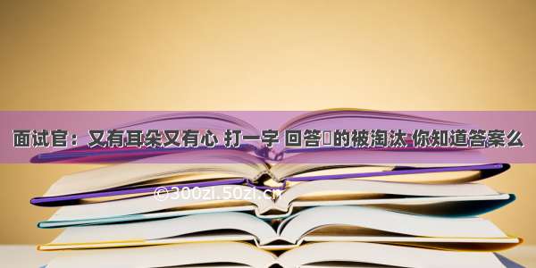 面试官：又有耳朵又有心 打一字 回答恥的被淘汰 你知道答案么