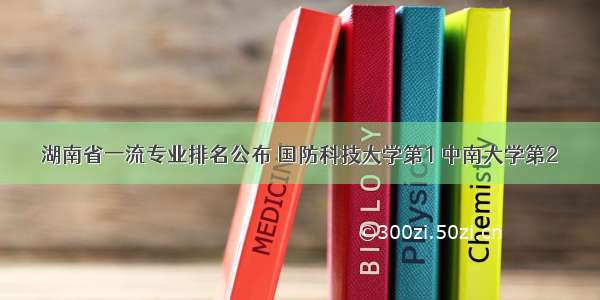 湖南省一流专业排名公布 国防科技大学第1 中南大学第2