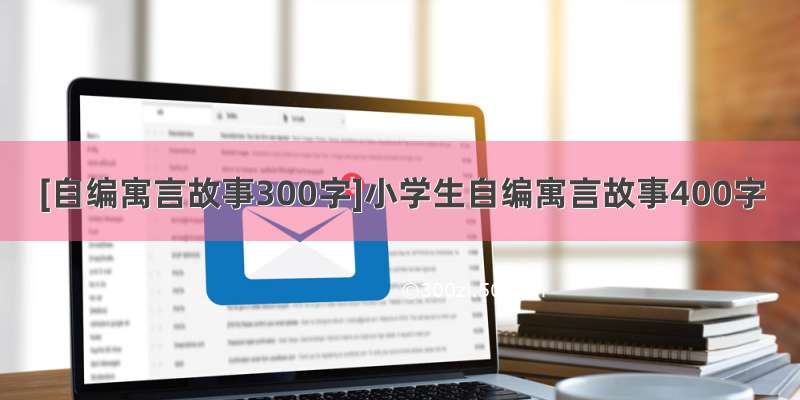 [自编寓言故事300字]小学生自编寓言故事400字