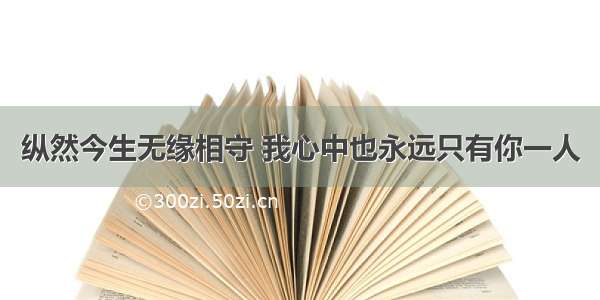 纵然今生无缘相守 我心中也永远只有你一人