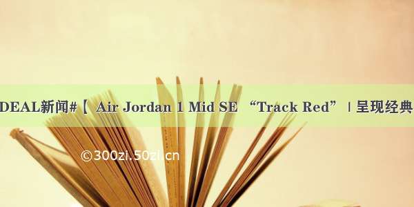 #DEAL新闻#【 Air Jordan 1 Mid SE “Track Red” | 呈现经典 】