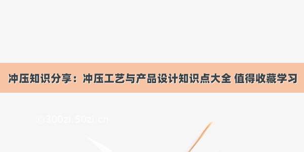 冲压知识分享：冲压工艺与产品设计知识点大全 值得收藏学习