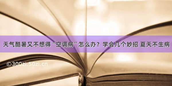 天气酷暑又不想得“空调病”怎么办？学会几个妙招 夏天不生病