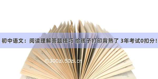 初中语文：阅读理解答题技巧 给孩子打印背熟了 3年考试0扣分！