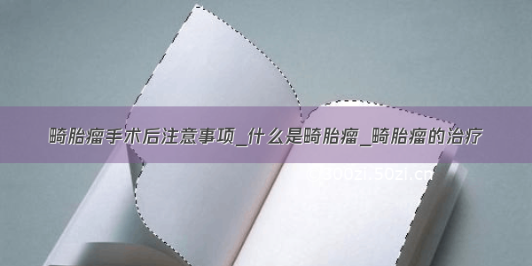 畸胎瘤手术后注意事项_什么是畸胎瘤_畸胎瘤的治疗