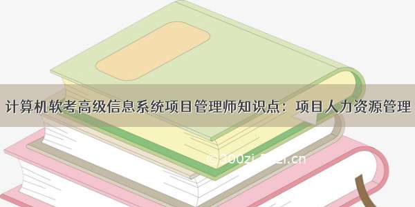 计算机软考高级信息系统项目管理师知识点：项目人力资源管理