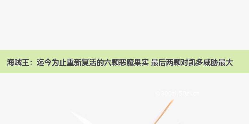 海贼王：迄今为止重新复活的六颗恶魔果实 最后两颗对凯多威胁最大