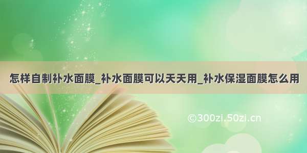 怎样自制补水面膜_补水面膜可以天天用_补水保湿面膜怎么用