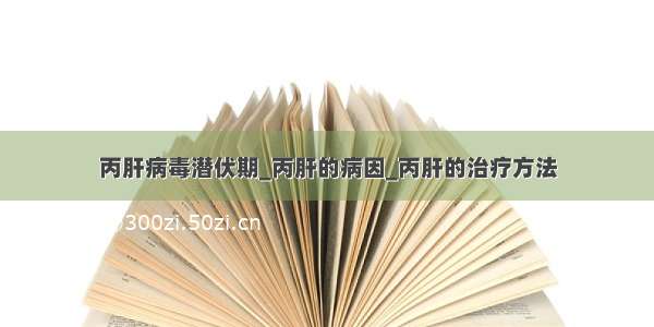 丙肝病毒潜伏期_丙肝的病因_丙肝的治疗方法